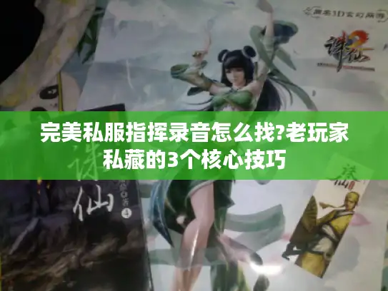 完美私服指挥录音怎么找?老玩家私藏的3个核心技巧 完美私服指挥录音怎么找?老玩家私藏的3个核心技巧