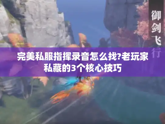 完美私服指挥录音怎么找?老玩家私藏的3个核心技巧 完美私服指挥录音怎么找?老玩家私藏的3个核心技巧