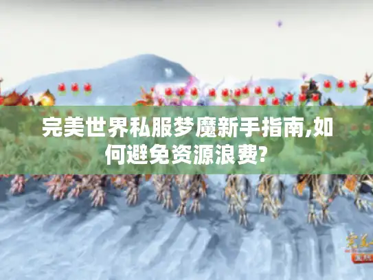 完美世界私服梦魔新手指南,如何避免资源浪费?