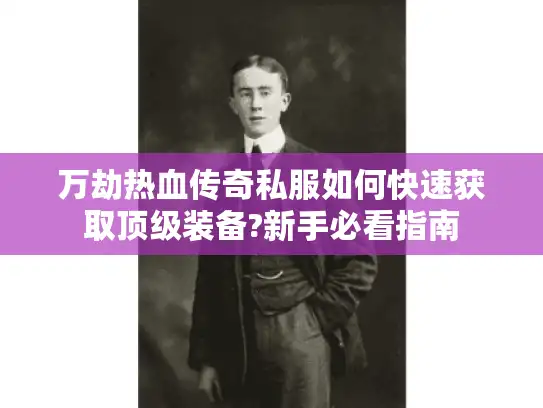 万劫热血传奇私服如何快速获取顶级装备?新手必看指南 万劫热血传奇私服如何快速获取顶级装备?新手必看指南