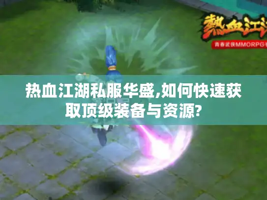 热血江湖私服华盛,如何快速获取顶级装备与资源? 热血江湖私服华盛,如何快速获取顶级装备与资源?