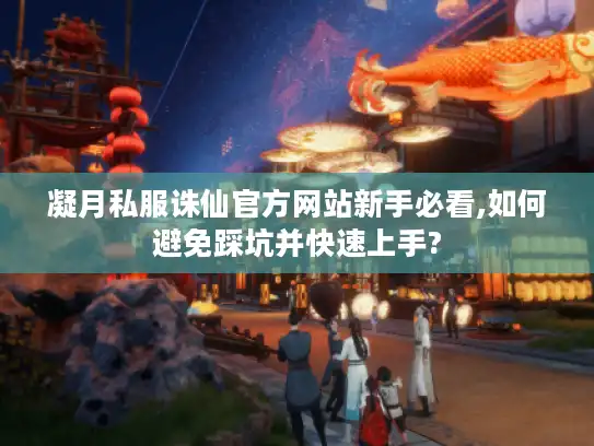 凝月私服诛仙官方网站新手必看,如何避免踩坑并快速上手?