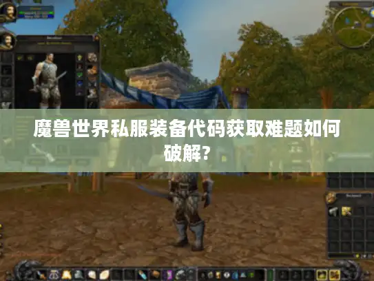 魔兽世界私服装备代码获取难题如何破解?