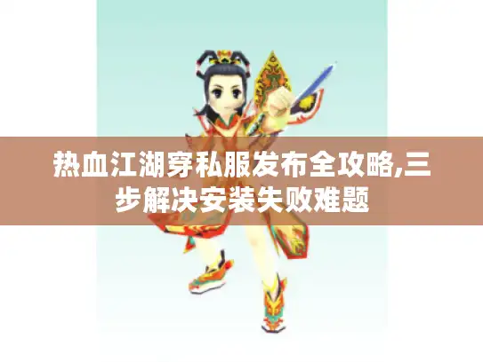 热血江湖穿私服发布全攻略,三步解决安装失败难题