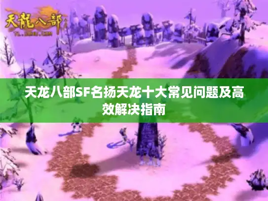 天龙八部SF名扬天龙十大常见问题及高效解决指南