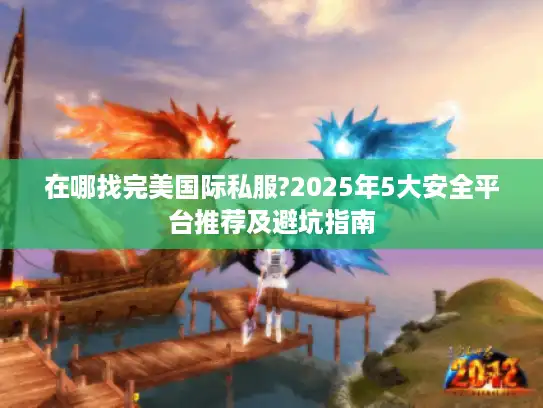 在哪找完美国际私服?2025年5大安全平台推荐及避坑指南 在哪找完美国际私服?2025年5大安全平台推荐及避坑指南