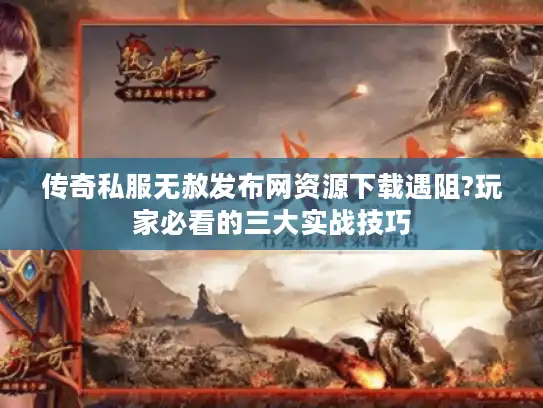 传奇私服无赦发布网资源下载遇阻?玩家必看的三大实战技巧