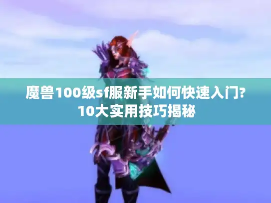 魔兽100级sf服新手如何快速入门?10大实用技巧揭秘 魔兽100级sf服新手如何快速入门?10大实用技巧揭秘