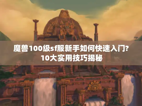 魔兽100级sf服新手如何快速入门?10大实用技巧揭秘 魔兽100级sf服新手如何快速入门?10大实用技巧揭秘