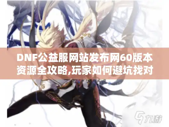 DNF公益服网站发布网60版本资源全攻略,玩家如何避坑找对服?