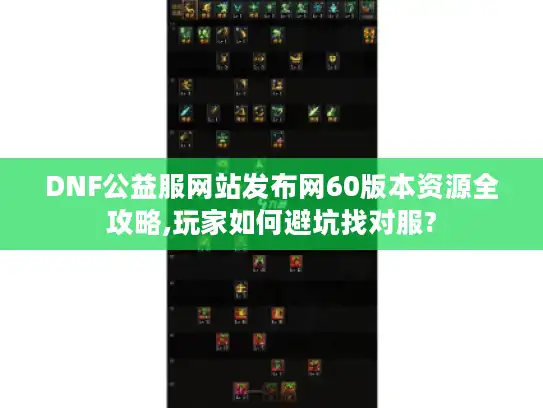 DNF公益服网站发布网60版本资源全攻略,玩家如何避坑找对服?