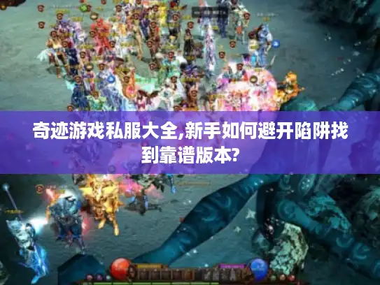 奇迹游戏私服大全,新手如何避开陷阱找到靠谱版本?