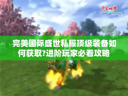 完美国际盛世私服顶级装备如何获取?进阶玩家必看攻略