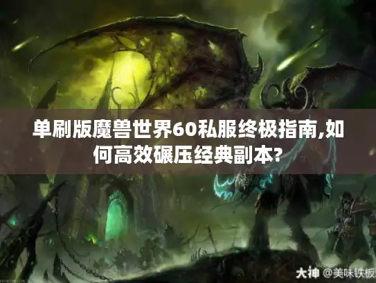 单刷版魔兽世界60私服终极指南,如何高效碾压经典副本? 单刷版魔兽世界60私服终极指南,如何高效碾压经典副本?