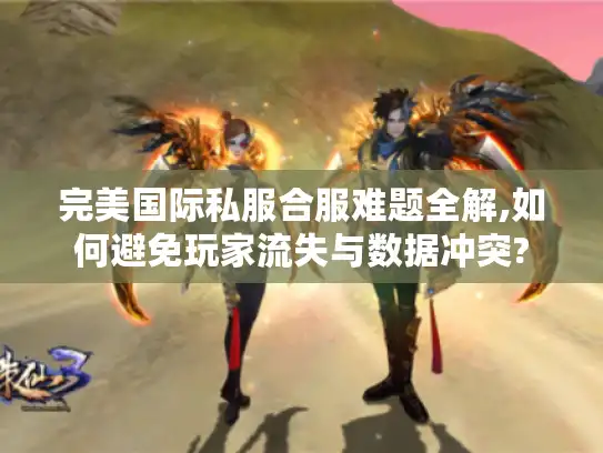完美国际私服合服难题全解,如何避免玩家流失与数据冲突?
