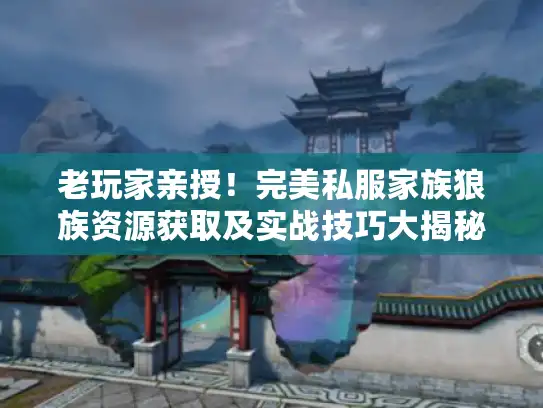老玩家亲授!完美私服家族狼族资源获取及实战技巧大揭秘 老玩家亲授!完美私服家族狼族资源获取及实战技巧大揭秘