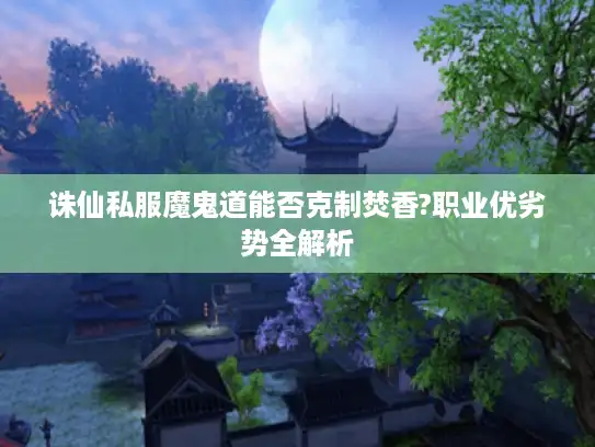 诛仙私服魔鬼道能否克制焚香?职业优劣势全解析