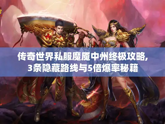 传奇世界私服魔魇中州终极攻略,3条隐藏路线与5倍爆率秘籍