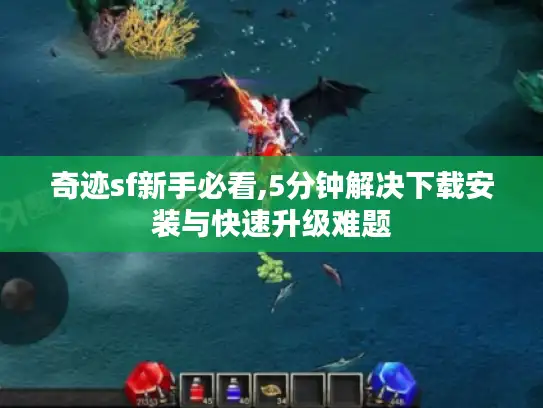 奇迹sf新手必看,5分钟解决下载安装与快速升级难题