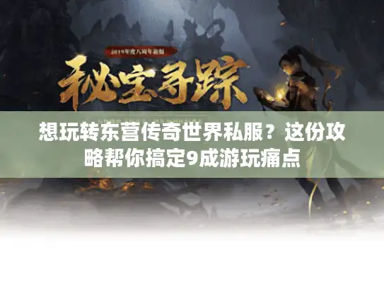 想玩转东营传奇世界私服?这份攻略帮你搞定9成游玩痛点 想玩转东营传奇世界私服?这份攻略帮你搞定9成游玩痛点