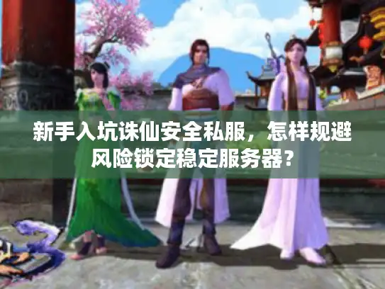 新手入坑诛仙安全私服，怎样规避风险锁定稳定服务器？