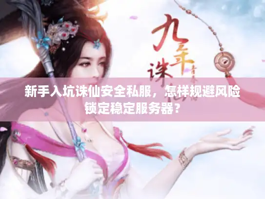 新手入坑诛仙安全私服，怎样规避风险锁定稳定服务器？