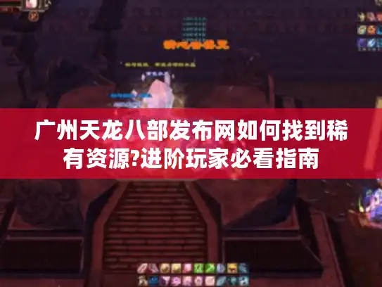 广州天龙八部发布网如何找到稀有资源?进阶玩家必看指南