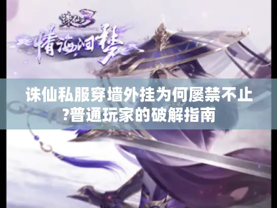 诛仙私服穿墙外挂为何屡禁不止?普通玩家的破解指南