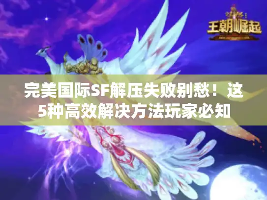 完美国际SF解压失败别愁！这5种高效解决方法玩家必知