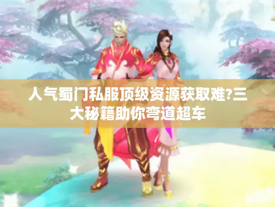 人气蜀门私服顶级资源获取难?三大秘籍助你弯道超车