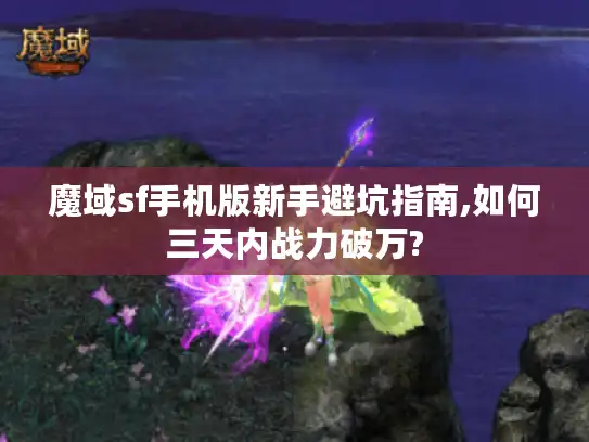 魔域sf手机版新手避坑指南,如何三天内战力破万?