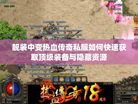 靓装中变热血传奇私服如何快速获取顶级装备与隐藏资源 靓装中变热血传奇私服如何快速获取顶级装备与隐藏资源