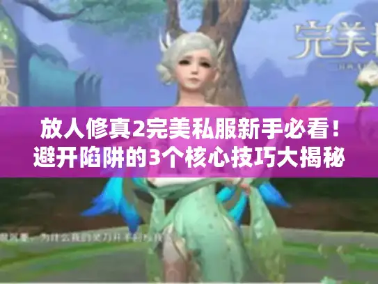 放人修真2完美私服新手必看！避开陷阱的3个核心技巧大揭秘