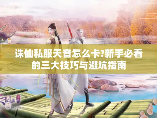 诛仙私服天音怎么卡?新手必看的三大技巧与避坑指南