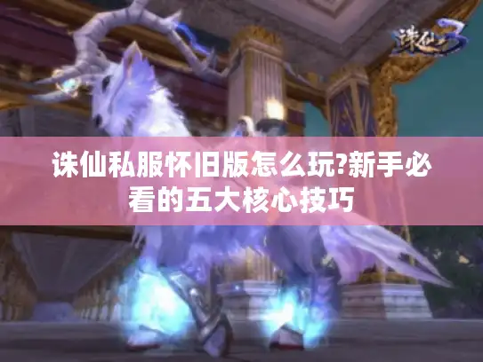 诛仙私服怀旧版怎么玩?新手必看的五大核心技巧