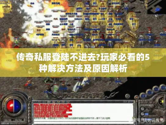 传奇私服登陆不进去?玩家必看的5种解决方法及原因解析