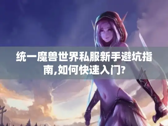 统一魔兽世界私服新手避坑指南,如何快速入门?