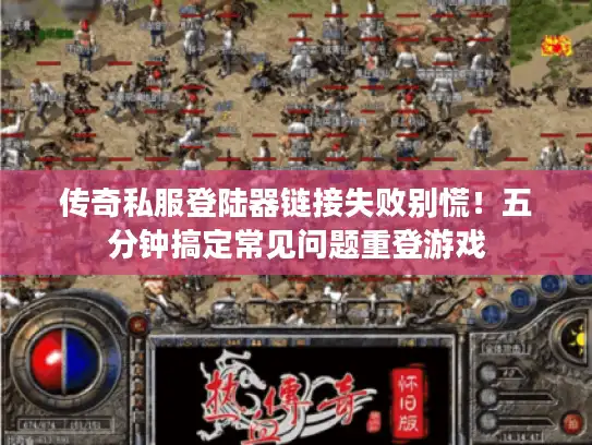 传奇私服登陆器链接失败别慌！五分钟搞定常见问题重登游戏