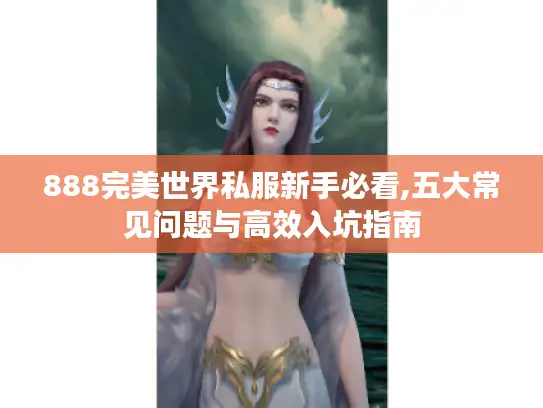 888完美世界私服新手必看,五大常见问题与高效入坑指南 888完美世界私服新手必看,五大常见问题与高效入坑指南