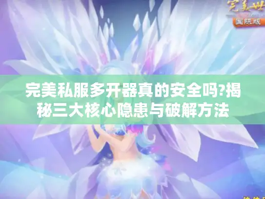 完美私服多开器真的安全吗?揭秘三大核心隐患与破解方法