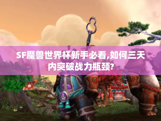SF魔兽世界杯新手必看,如何三天内突破战力瓶颈?