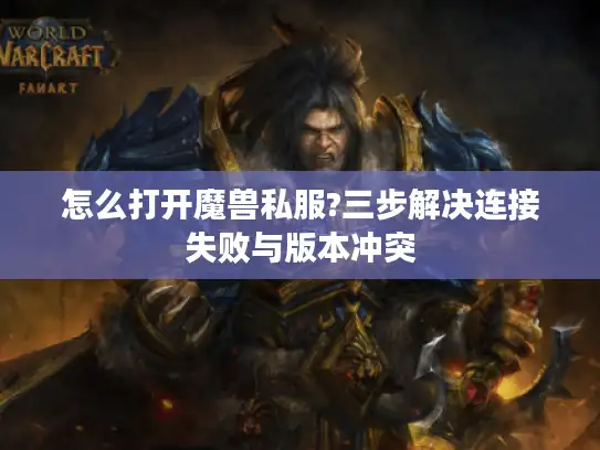 怎么打开魔兽私服?三步解决连接失败与版本冲突 怎么打开魔兽私服?三步解决连接失败与版本冲突