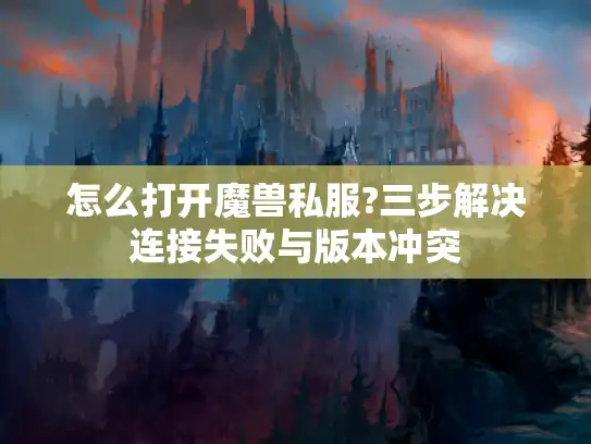 怎么打开魔兽私服?三步解决连接失败与版本冲突 怎么打开魔兽私服?三步解决连接失败与版本冲突