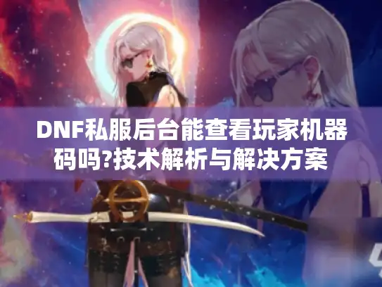 DNF私服后台能查看玩家机器码吗?技术解析与解决方案