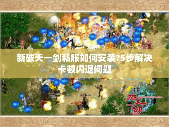 新破天一剑私服如何安装?5步解决卡顿闪退问题 新破天一剑私服如何安装?5步解决卡顿闪退问题