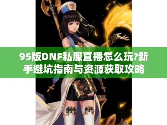 95版DNF私服直播怎么玩?新手避坑指南与资源获取攻略