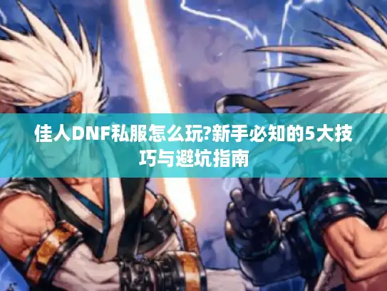 佳人DNF私服怎么玩?新手必知的5大技巧与避坑指南 佳人DNF私服怎么玩?新手必知的5大技巧与避坑指南