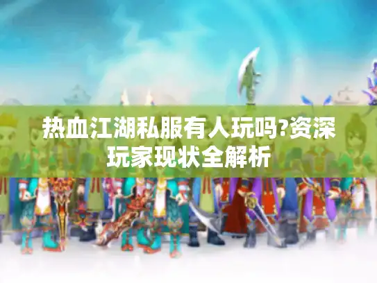热血江湖私服有人玩吗?资深玩家现状全解析 热血江湖私服有人玩吗?资深玩家现状全解析