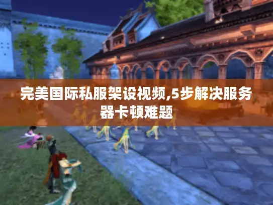 完美国际私服架设视频,5步解决服务器卡顿难题