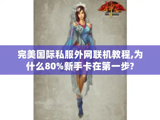 完美国际私服外网联机教程,为什么80%新手卡在第一步?
